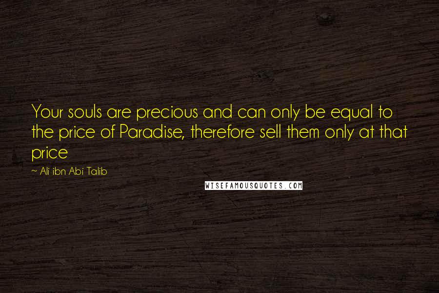 Ali Ibn Abi Talib Quotes: Your souls are precious and can only be equal to the price of Paradise, therefore sell them only at that price