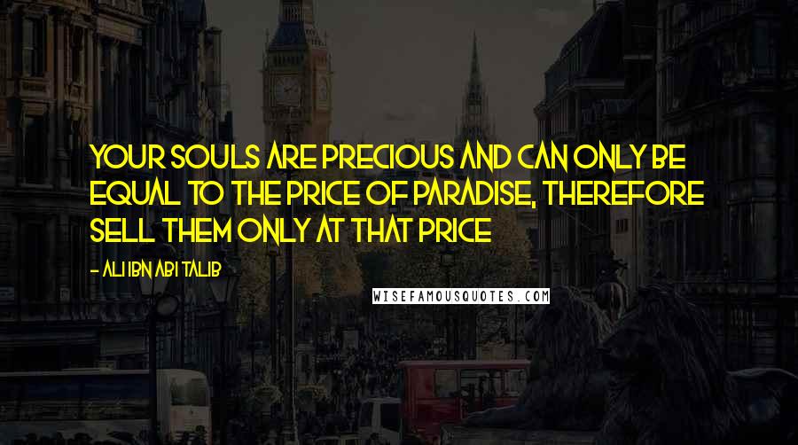 Ali Ibn Abi Talib Quotes: Your souls are precious and can only be equal to the price of Paradise, therefore sell them only at that price