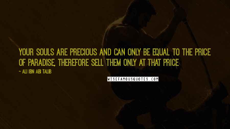 Ali Ibn Abi Talib Quotes: Your souls are precious and can only be equal to the price of Paradise, therefore sell them only at that price
