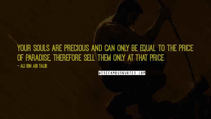 Ali Ibn Abi Talib Quotes: Your souls are precious and can only be equal to the price of Paradise, therefore sell them only at that price