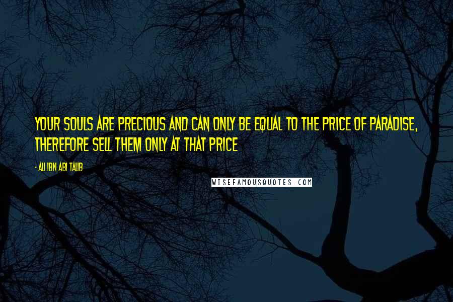 Ali Ibn Abi Talib Quotes: Your souls are precious and can only be equal to the price of Paradise, therefore sell them only at that price