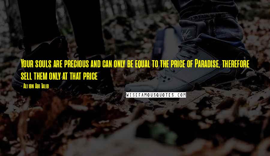 Ali Ibn Abi Talib Quotes: Your souls are precious and can only be equal to the price of Paradise, therefore sell them only at that price