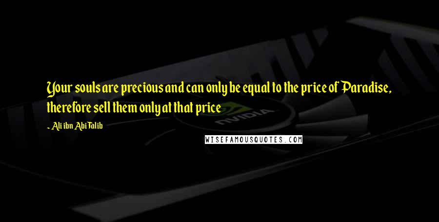 Ali Ibn Abi Talib Quotes: Your souls are precious and can only be equal to the price of Paradise, therefore sell them only at that price