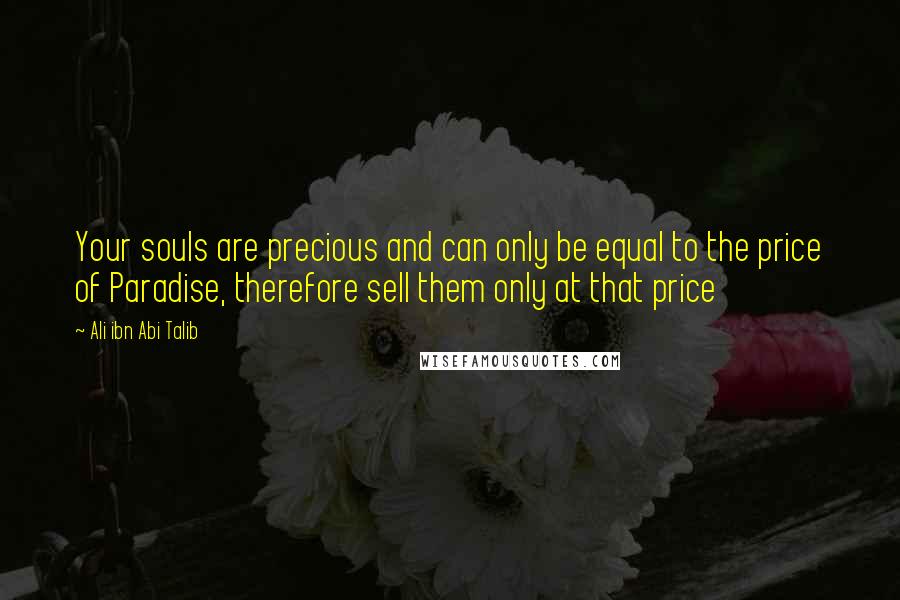 Ali Ibn Abi Talib Quotes: Your souls are precious and can only be equal to the price of Paradise, therefore sell them only at that price