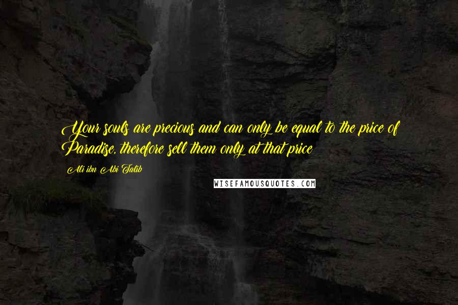 Ali Ibn Abi Talib Quotes: Your souls are precious and can only be equal to the price of Paradise, therefore sell them only at that price