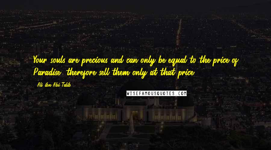 Ali Ibn Abi Talib Quotes: Your souls are precious and can only be equal to the price of Paradise, therefore sell them only at that price