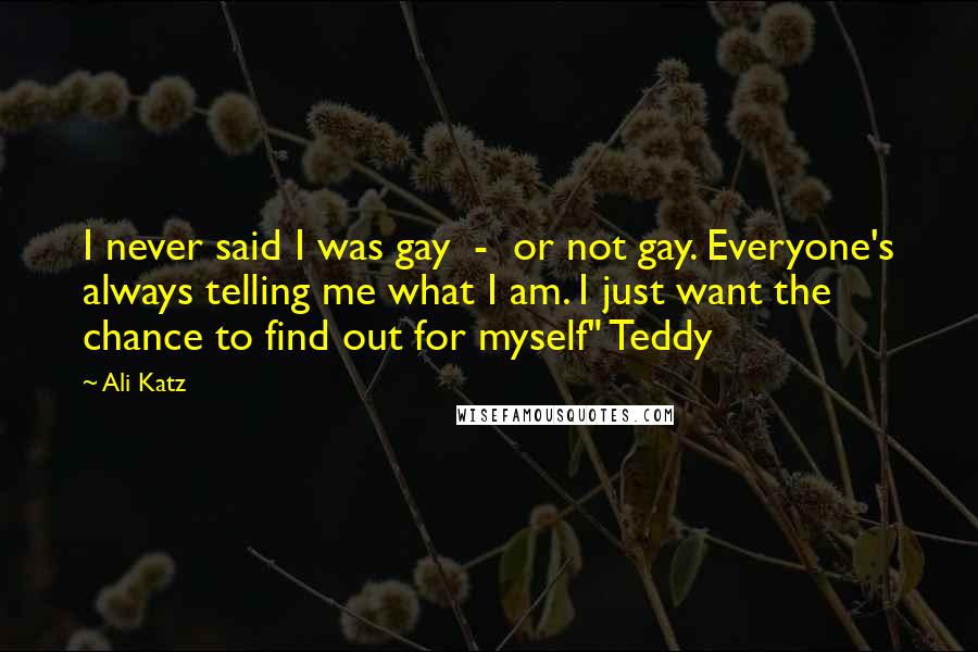 Ali Katz Quotes: I never said I was gay - or not gay. Everyone's always telling me what I am. I just want the chance to find out for myself" Teddy