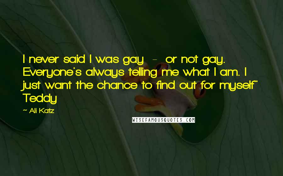 Ali Katz Quotes: I never said I was gay - or not gay. Everyone's always telling me what I am. I just want the chance to find out for myself" Teddy