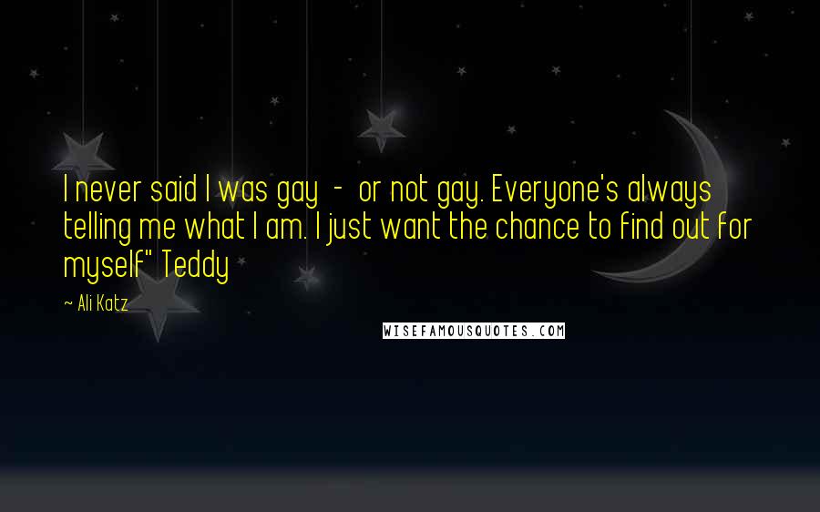 Ali Katz Quotes: I never said I was gay - or not gay. Everyone's always telling me what I am. I just want the chance to find out for myself" Teddy