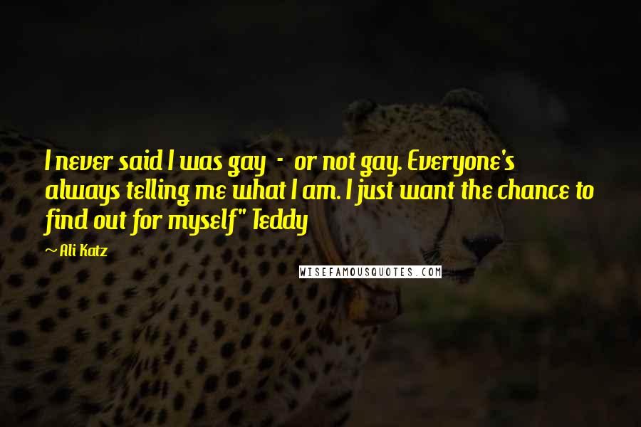 Ali Katz Quotes: I never said I was gay - or not gay. Everyone's always telling me what I am. I just want the chance to find out for myself" Teddy