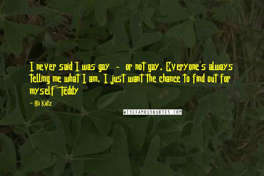 Ali Katz Quotes: I never said I was gay - or not gay. Everyone's always telling me what I am. I just want the chance to find out for myself" Teddy
