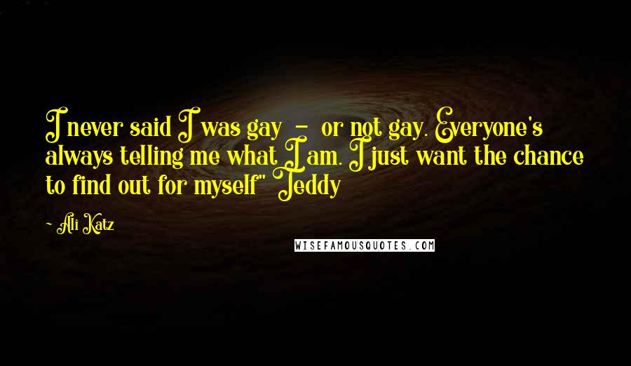 Ali Katz Quotes: I never said I was gay - or not gay. Everyone's always telling me what I am. I just want the chance to find out for myself" Teddy