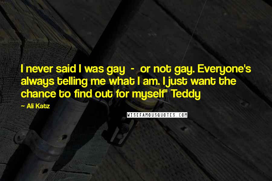 Ali Katz Quotes: I never said I was gay - or not gay. Everyone's always telling me what I am. I just want the chance to find out for myself" Teddy