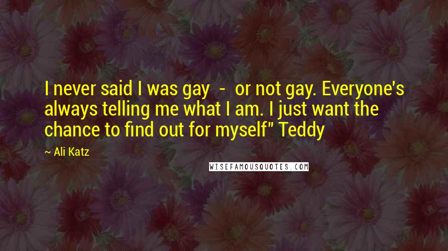 Ali Katz Quotes: I never said I was gay - or not gay. Everyone's always telling me what I am. I just want the chance to find out for myself" Teddy