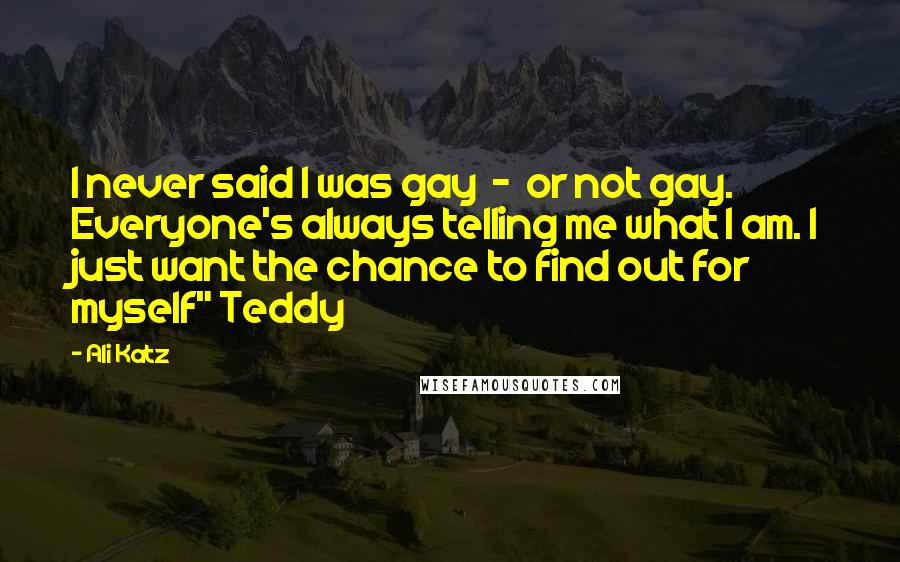 Ali Katz Quotes: I never said I was gay - or not gay. Everyone's always telling me what I am. I just want the chance to find out for myself" Teddy
