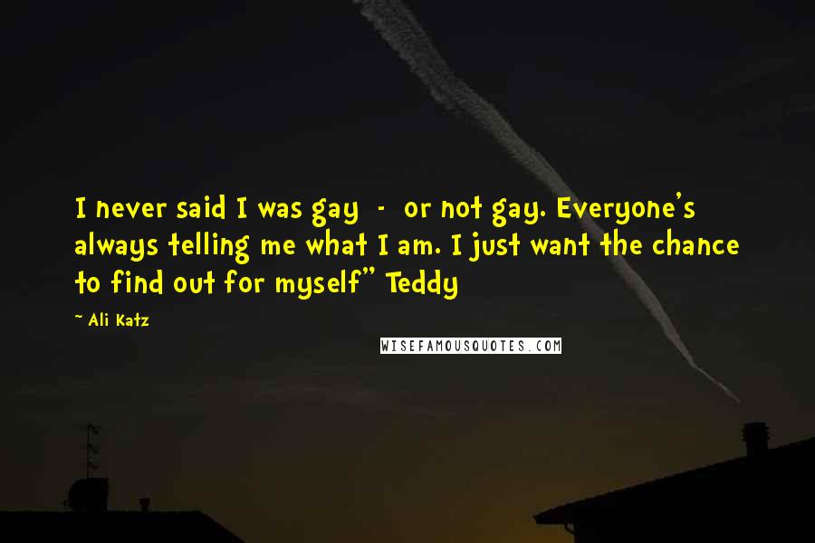 Ali Katz Quotes: I never said I was gay - or not gay. Everyone's always telling me what I am. I just want the chance to find out for myself" Teddy