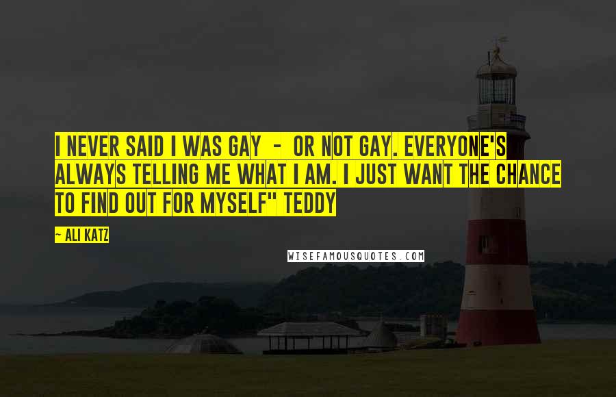 Ali Katz Quotes: I never said I was gay - or not gay. Everyone's always telling me what I am. I just want the chance to find out for myself" Teddy