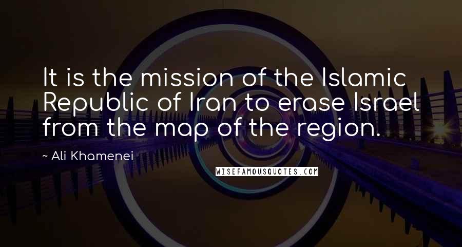 Ali Khamenei Quotes: It is the mission of the Islamic Republic of Iran to erase Israel from the map of the region.
