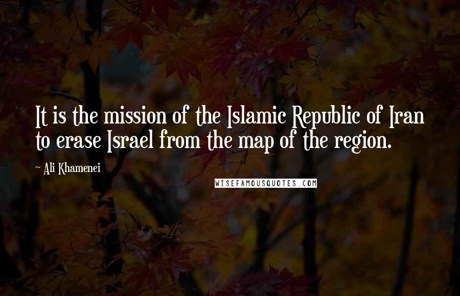 Ali Khamenei Quotes: It is the mission of the Islamic Republic of Iran to erase Israel from the map of the region.