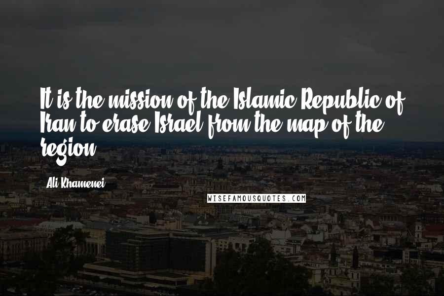 Ali Khamenei Quotes: It is the mission of the Islamic Republic of Iran to erase Israel from the map of the region.