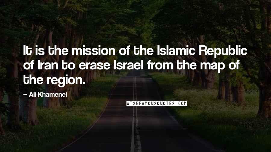 Ali Khamenei Quotes: It is the mission of the Islamic Republic of Iran to erase Israel from the map of the region.