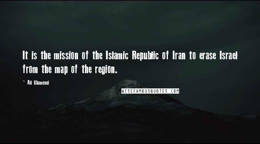 Ali Khamenei Quotes: It is the mission of the Islamic Republic of Iran to erase Israel from the map of the region.