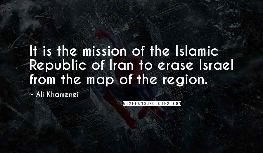 Ali Khamenei Quotes: It is the mission of the Islamic Republic of Iran to erase Israel from the map of the region.