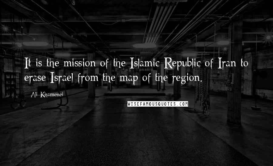 Ali Khamenei Quotes: It is the mission of the Islamic Republic of Iran to erase Israel from the map of the region.