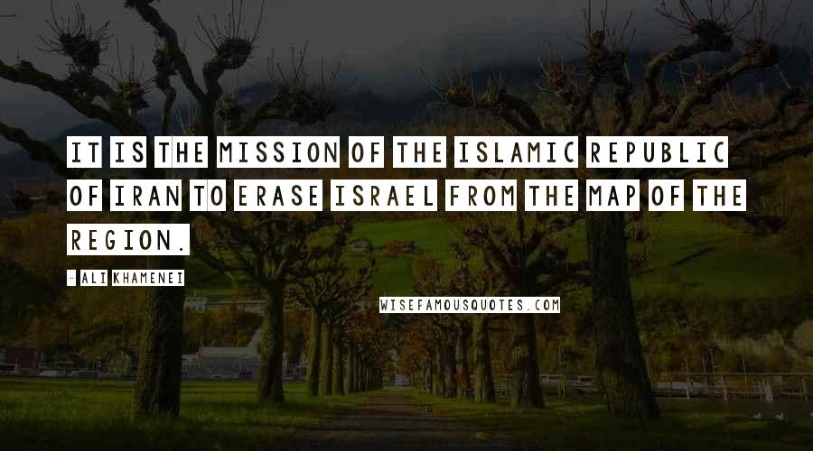 Ali Khamenei Quotes: It is the mission of the Islamic Republic of Iran to erase Israel from the map of the region.