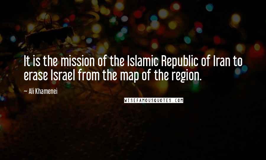 Ali Khamenei Quotes: It is the mission of the Islamic Republic of Iran to erase Israel from the map of the region.