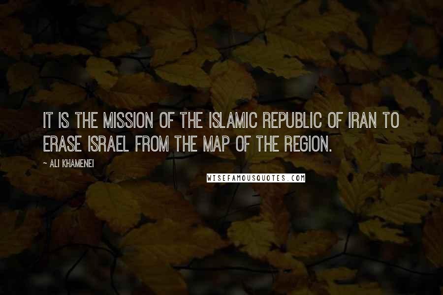 Ali Khamenei Quotes: It is the mission of the Islamic Republic of Iran to erase Israel from the map of the region.