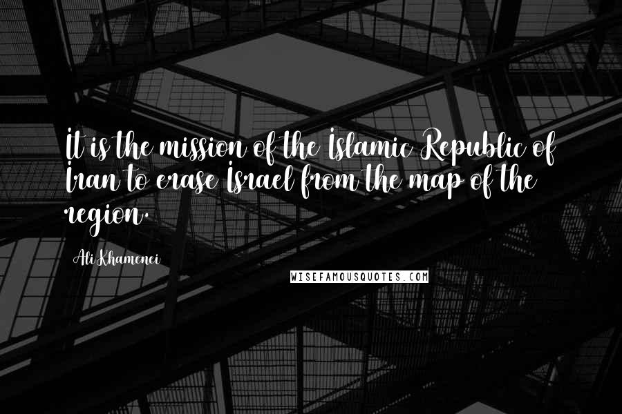 Ali Khamenei Quotes: It is the mission of the Islamic Republic of Iran to erase Israel from the map of the region.