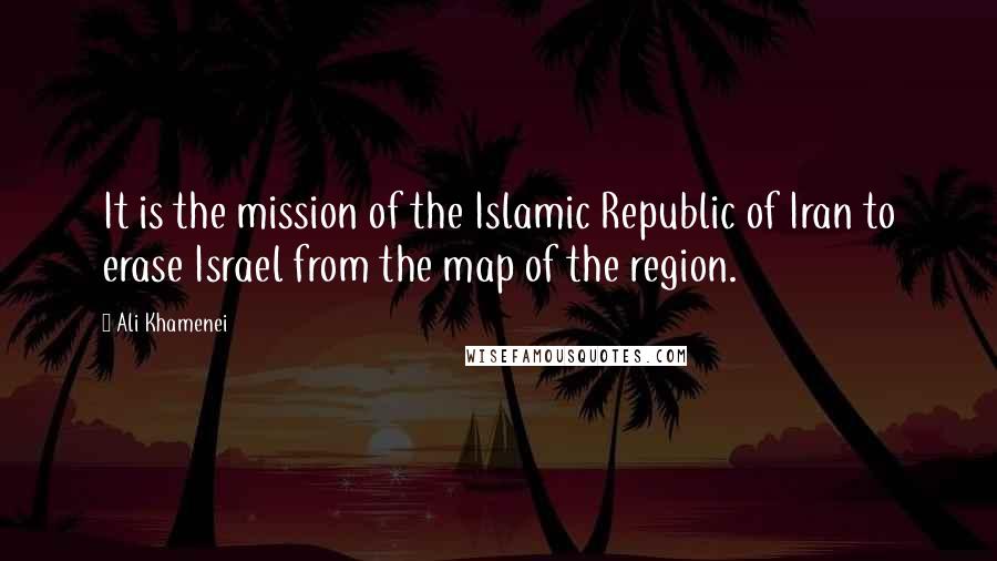 Ali Khamenei Quotes: It is the mission of the Islamic Republic of Iran to erase Israel from the map of the region.