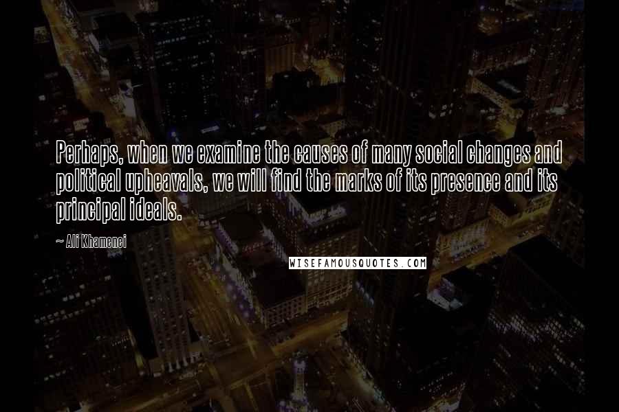 Ali Khamenei Quotes: Perhaps, when we examine the causes of many social changes and political upheavals, we will find the marks of its presence and its principal ideals.