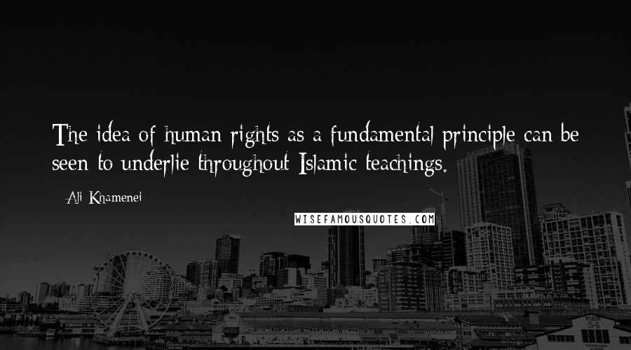 Ali Khamenei Quotes: The idea of human rights as a fundamental principle can be seen to underlie throughout Islamic teachings.