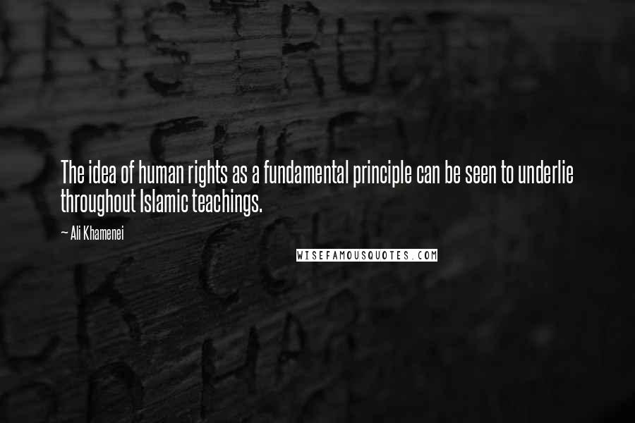 Ali Khamenei Quotes: The idea of human rights as a fundamental principle can be seen to underlie throughout Islamic teachings.