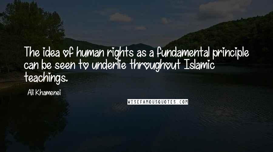 Ali Khamenei Quotes: The idea of human rights as a fundamental principle can be seen to underlie throughout Islamic teachings.