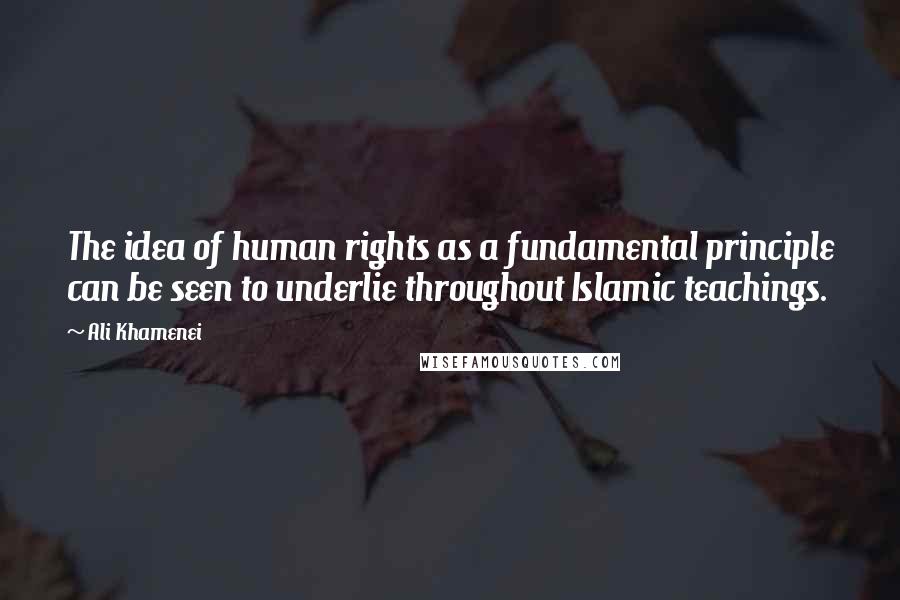 Ali Khamenei Quotes: The idea of human rights as a fundamental principle can be seen to underlie throughout Islamic teachings.