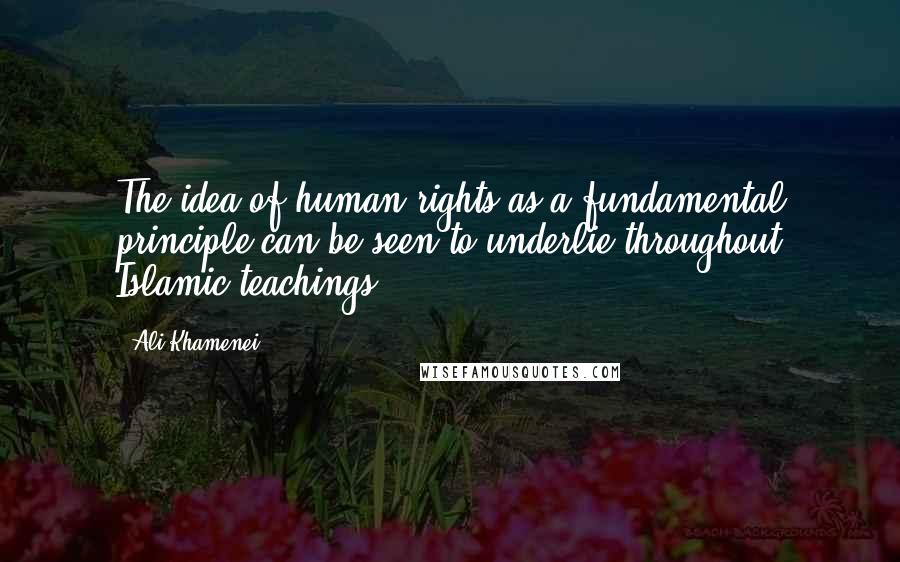 Ali Khamenei Quotes: The idea of human rights as a fundamental principle can be seen to underlie throughout Islamic teachings.