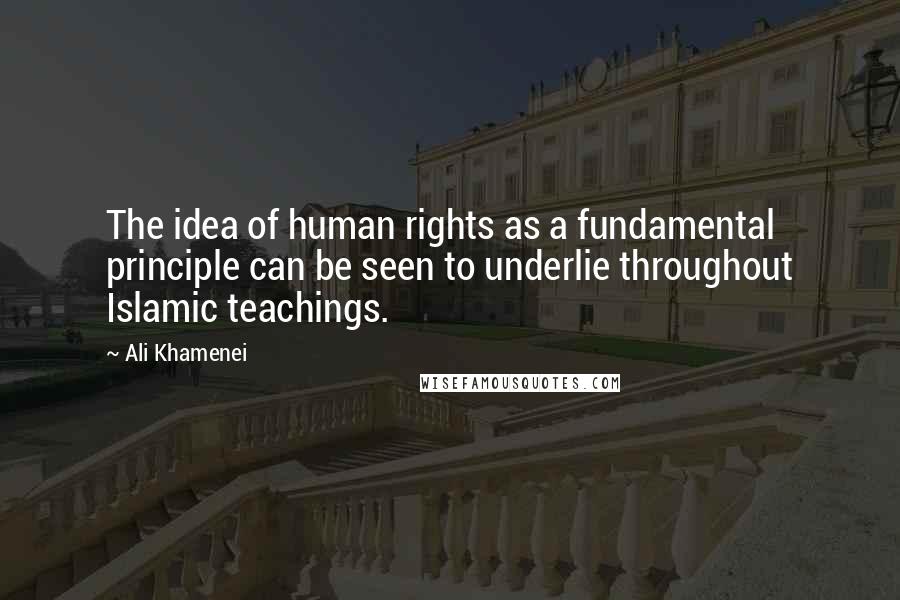 Ali Khamenei Quotes: The idea of human rights as a fundamental principle can be seen to underlie throughout Islamic teachings.