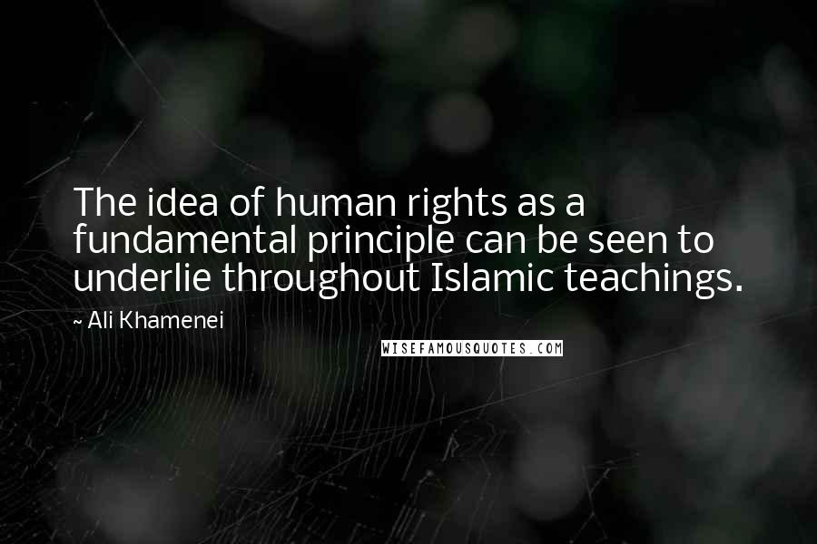 Ali Khamenei Quotes: The idea of human rights as a fundamental principle can be seen to underlie throughout Islamic teachings.