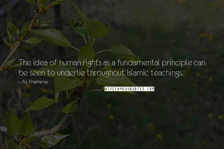 Ali Khamenei Quotes: The idea of human rights as a fundamental principle can be seen to underlie throughout Islamic teachings.