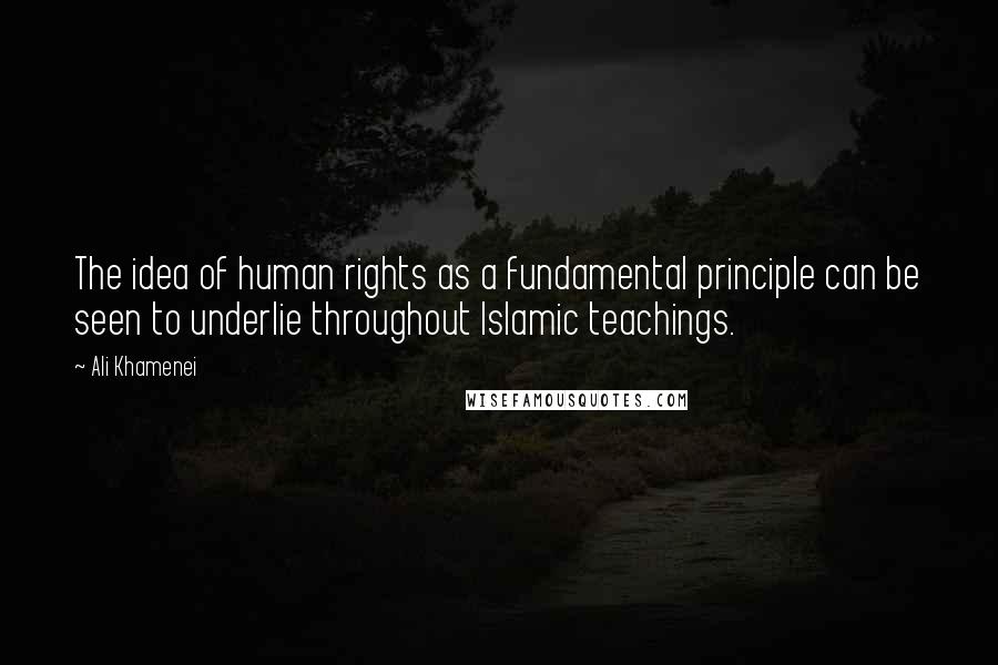 Ali Khamenei Quotes: The idea of human rights as a fundamental principle can be seen to underlie throughout Islamic teachings.