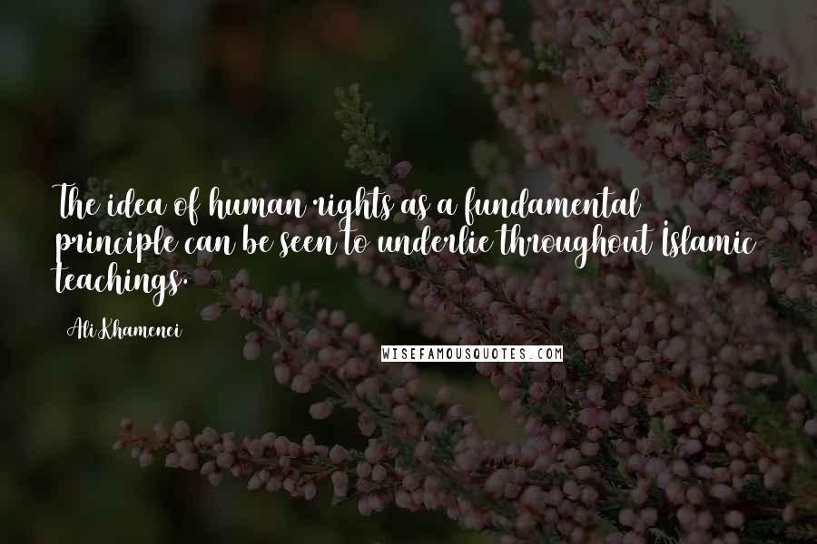 Ali Khamenei Quotes: The idea of human rights as a fundamental principle can be seen to underlie throughout Islamic teachings.