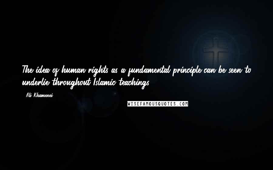 Ali Khamenei Quotes: The idea of human rights as a fundamental principle can be seen to underlie throughout Islamic teachings.