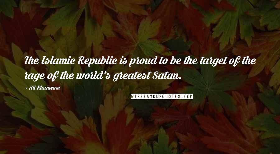 Ali Khamenei Quotes: The Islamic Republic is proud to be the target of the rage of the world's greatest Satan.