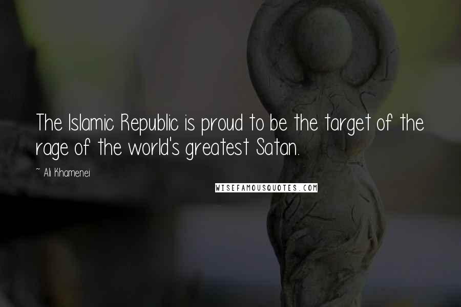 Ali Khamenei Quotes: The Islamic Republic is proud to be the target of the rage of the world's greatest Satan.