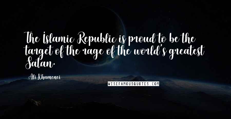 Ali Khamenei Quotes: The Islamic Republic is proud to be the target of the rage of the world's greatest Satan.