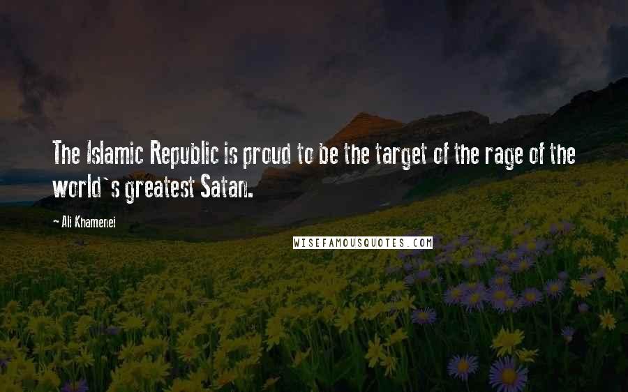 Ali Khamenei Quotes: The Islamic Republic is proud to be the target of the rage of the world's greatest Satan.