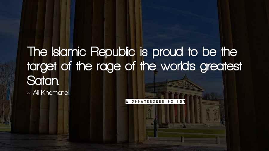 Ali Khamenei Quotes: The Islamic Republic is proud to be the target of the rage of the world's greatest Satan.